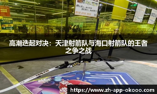 高潮迭起对决：天津射箭队与海口射箭队的王者之争之战